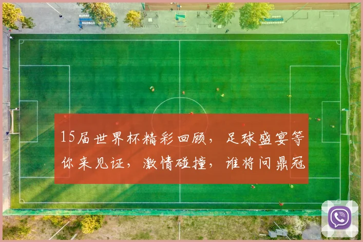 15届世界杯精彩回顾，足球盛宴等你来见证，激情碰撞，谁将问鼎冠军